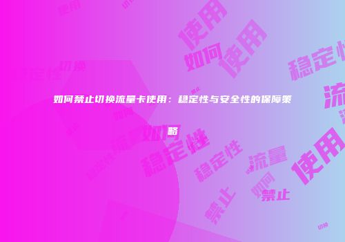 如何禁止切换流量卡使用：稳定性与安全性的保障策略