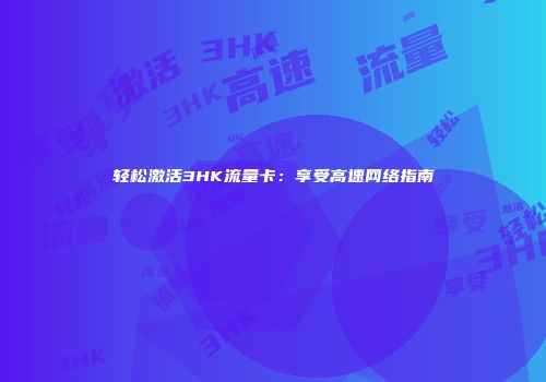 轻松激活3HK流量卡：享受高速网络指南