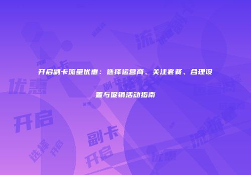 开启副卡流量优惠：选择运营商、关注套餐、合理设置与促销活动指南