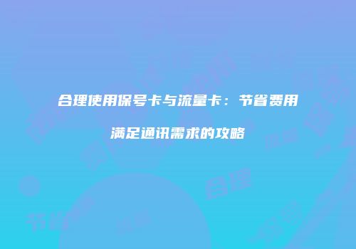合理使用保号卡与流量卡：节省费用满足通讯需求的攻略