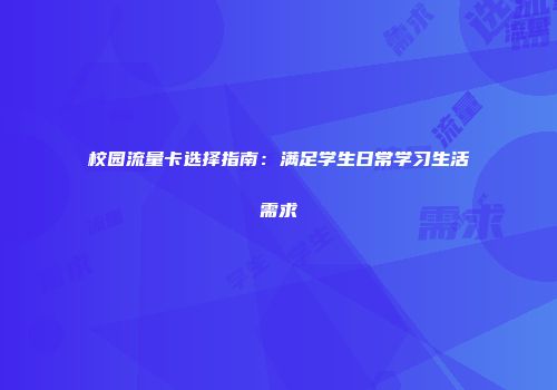校园流量卡选择指南：满足学生日常学习生活需求