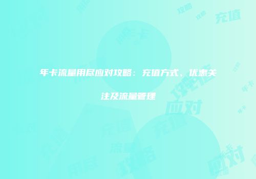 年卡流量用尽应对攻略：充值方式、优惠关注及流量管理