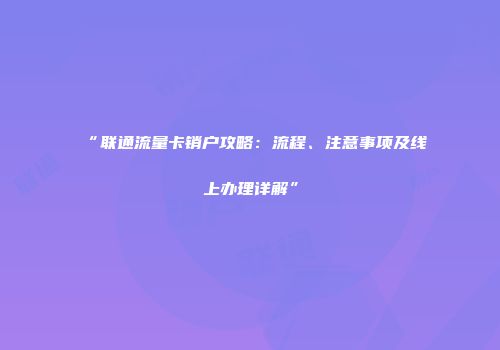 “联通流量卡销户攻略：流程、注意事项及线上办理详解”
