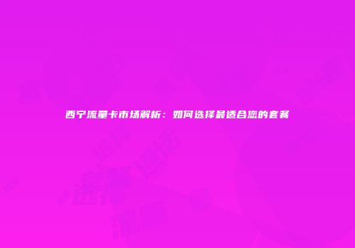 西宁流量卡市场解析：如何选择最适合您的套餐