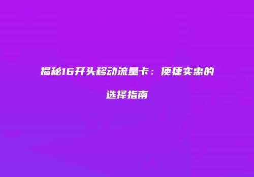 揭秘16开头移动流量卡：便捷实惠的选择指南