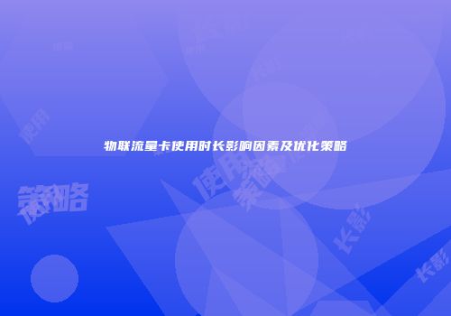 物联流量卡使用时长影响因素及优化策略
