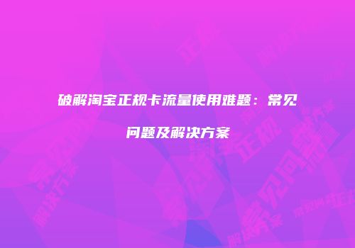 破解淘宝正规卡流量使用难题：常见问题及解决方案