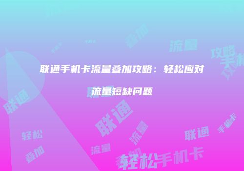 联通手机卡流量叠加攻略：轻松应对流量短缺问题