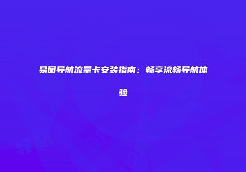 易图导航流量卡安装指南：畅享流畅导航体验