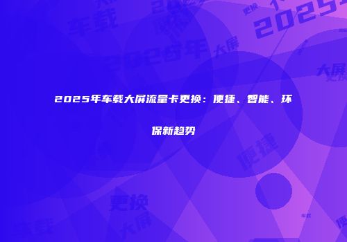 2025年车载大屏流量卡更换：便捷、智能、环保新趋势