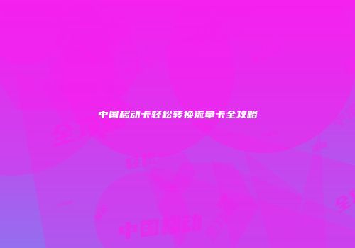 中国移动卡轻松转换流量卡全攻略