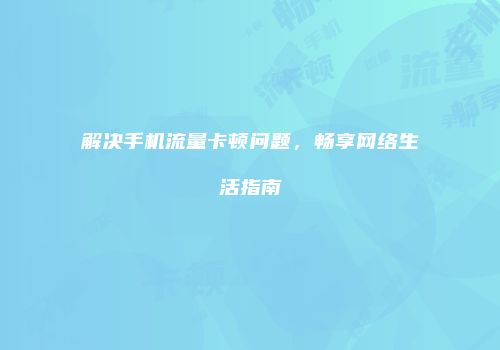 解决手机流量卡顿问题，畅享网络生活指南