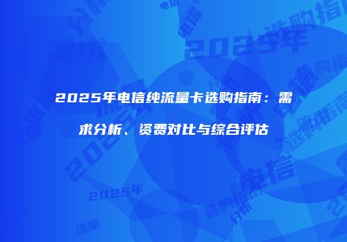 2025年电信纯流量卡选购指南：需求分析、资费对比与综合评估