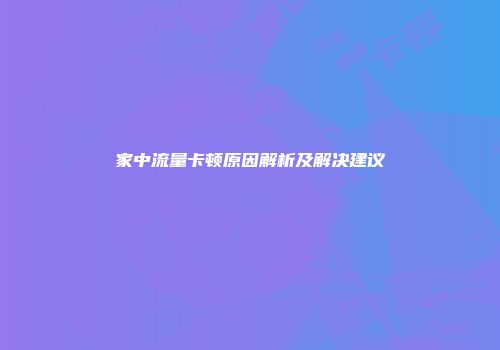 家中流量卡顿原因解析及解决建议