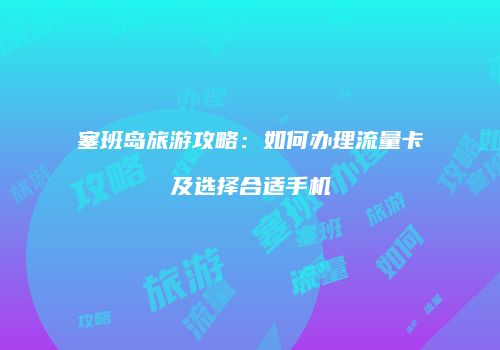 塞班岛旅游攻略：如何办理流量卡及选择合适手机