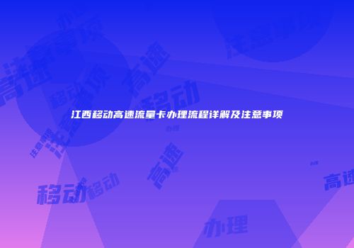 江西移动高速流量卡办理流程详解及注意事项