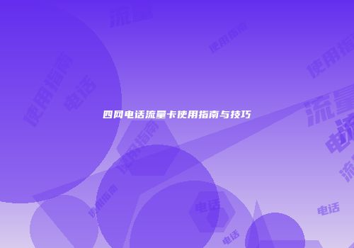 四网电话流量卡使用指南与技巧