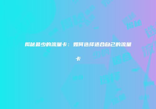 揭秘最少的流量卡：如何选择适合自己的流量卡