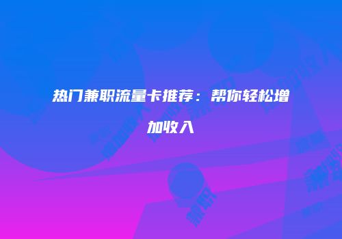 热门兼职流量卡推荐：帮你轻松增加收入