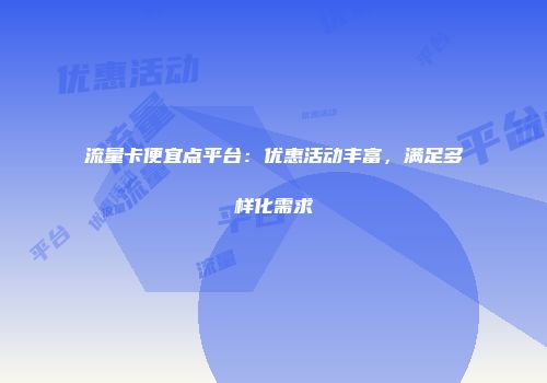 流量卡便宜点平台：优惠活动丰富，满足多样化需求