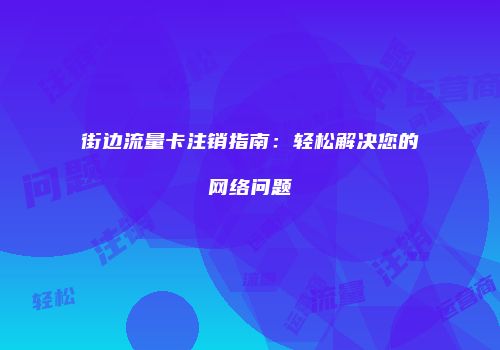 街边流量卡注销指南：轻松解决您的网络问题