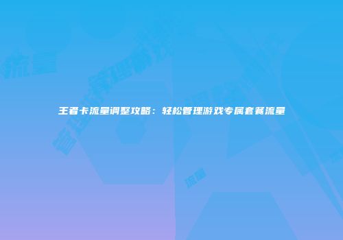 王者卡流量调整攻略：轻松管理游戏专属套餐流量