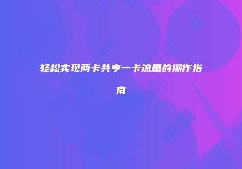 轻松实现两卡共享一卡流量的操作指南