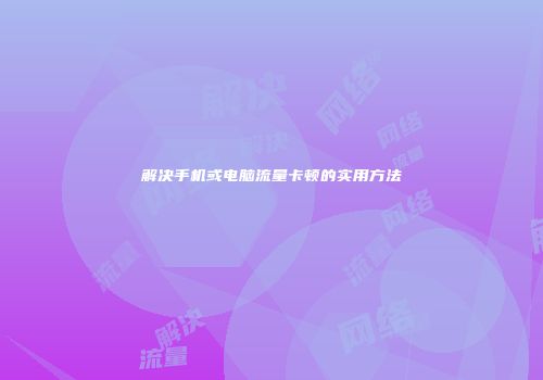 解决手机或电脑流量卡顿的实用方法
