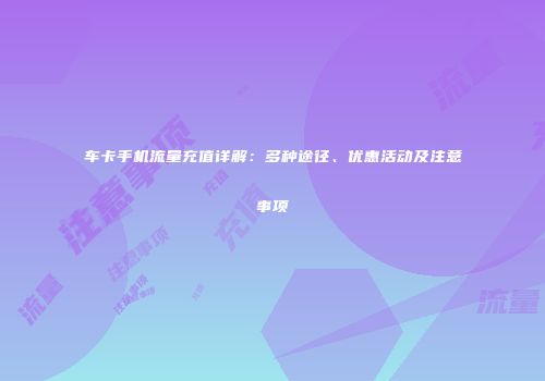 车卡手机流量充值详解：多种途径、优惠活动及注意事项