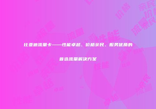 比亚迪流量卡——性能卓越、价格亲民、服务优质的首选流量解决方案