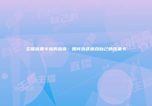 主播流量卡选购指南：如何选择适合自己的流量卡