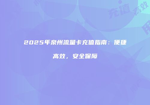 2025年泉州流量卡充值指南：便捷高效，安全保障