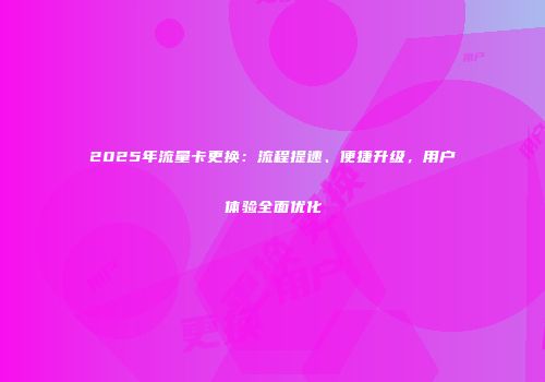 2025年流量卡更换：流程提速、便捷升级，用户体验全面优化