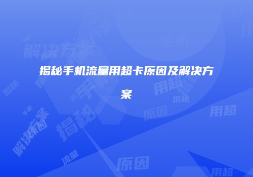 揭秘手机流量用超卡原因及解决方案