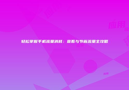 轻松掌握手机流量消耗：查看与节省流量全攻略