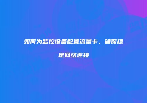 如何为监控设备配置流量卡，确保稳定网络连接