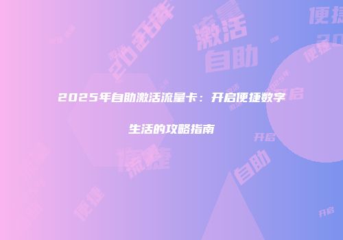 2025年自助激活流量卡：开启便捷数字生活的攻略指南