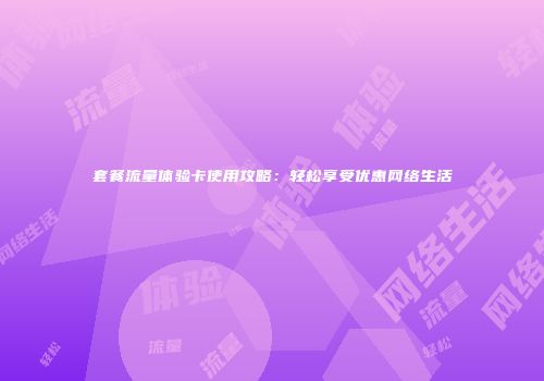 套餐流量体验卡使用攻略：轻松享受优惠网络生活
