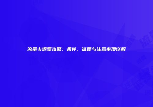 流量卡退费攻略：条件、流程与注意事项详解