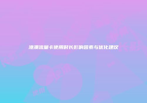 港澳流量卡使用时长影响因素与优化建议