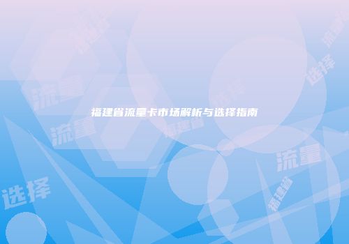 福建省流量卡市场解析与选择指南