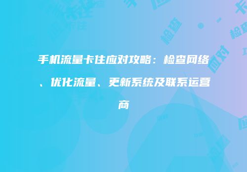 手机流量卡住应对攻略：检查网络、优化流量、更新系统及联系运营商