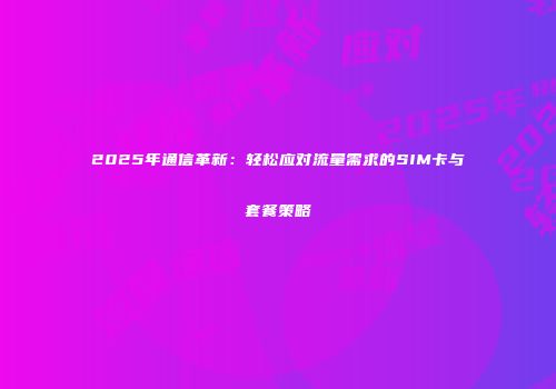 2025年通信革新：轻松应对流量需求的SIM卡与套餐策略
