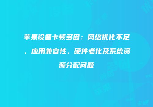 苹果设备卡顿多因：网络优化不足、应用兼容性、硬件老化及系统资源分配问题