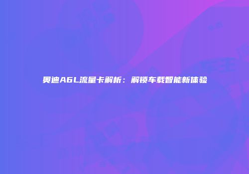 奥迪A6L流量卡解析：解锁车载智能新体验