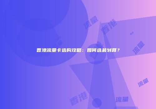 香港流量卡选购攻略：如何选最划算？