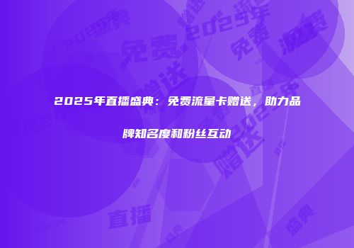 2025年直播盛典：免费流量卡赠送，助力品牌知名度和粉丝互动