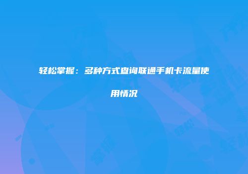 轻松掌握：多种方式查询联通手机卡流量使用情况