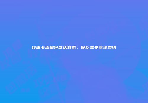 校园卡流量包激活攻略：轻松享受高速网络