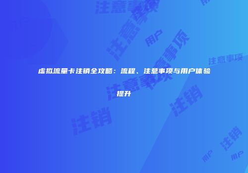 虚拟流量卡注销全攻略：流程、注意事项与用户体验提升